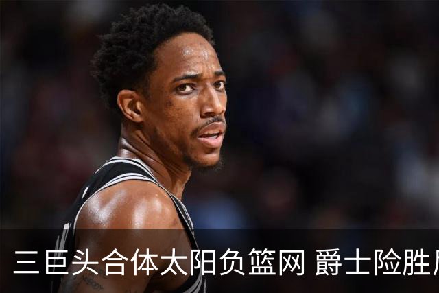三巨头合体太阳负篮网 爵士险胜尼克斯止3连败