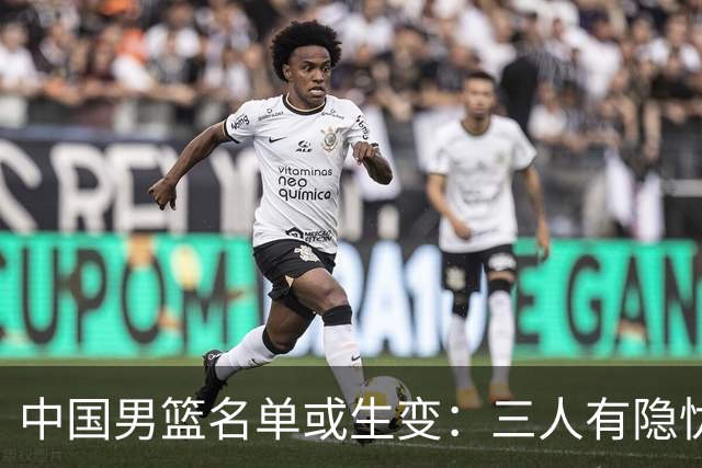 中国男篮名单或生变：三人有隐忧，强援有望归队