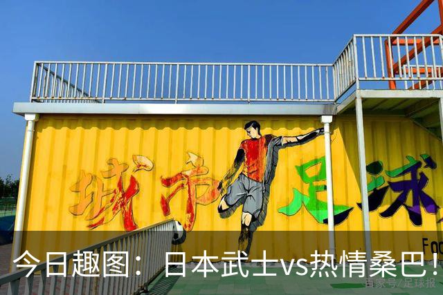 今日趣图：日本武士vs热情桑巴！足球小将照进现实了