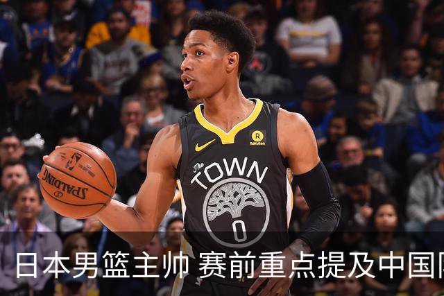 日本男篮主帅 赛前重点提及中国队一人，不是杨瀚森 也不是赵继伟！