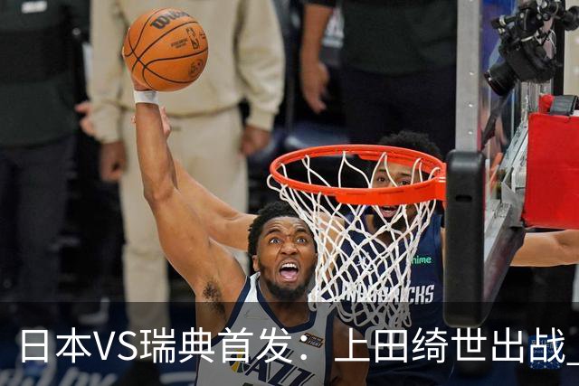 日本VS瑞典首发：上田绮世出战 伊萨克再搭档约克雷斯