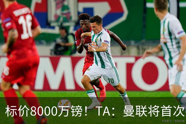 标价8000万镑！TA：曼联将首次报价M费，但不准备满足西汉姆要价