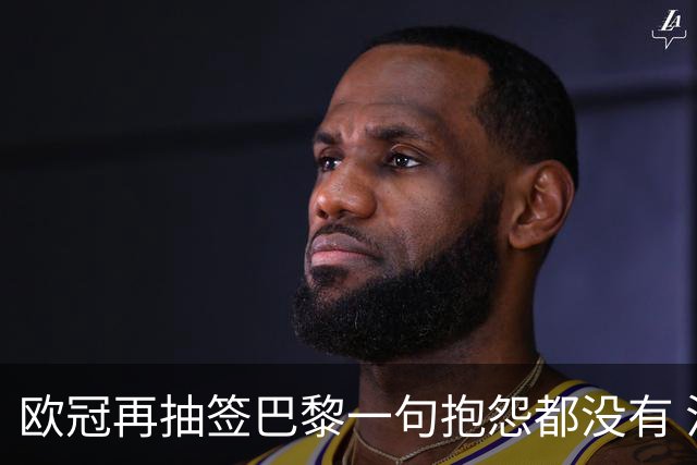 欧冠再抽签巴黎一句抱怨都没有 法媒：真耻辱！
