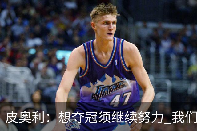 皮奥利：想夺冠须继续努力 我们只是赢下一场比赛