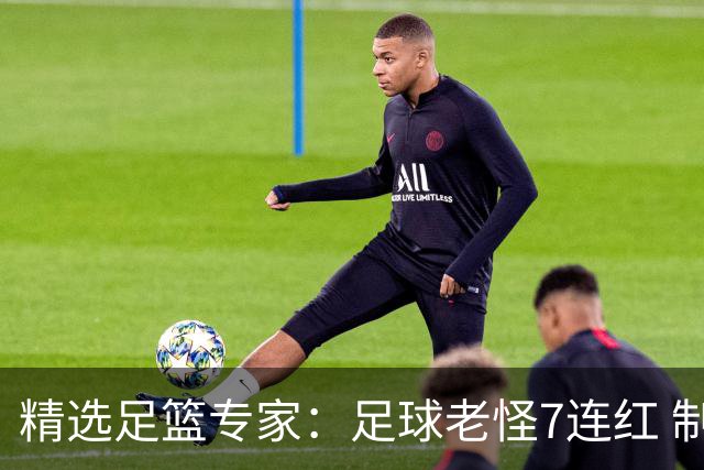 精选足篮专家：足球老怪7连红 制胜足彩6连红