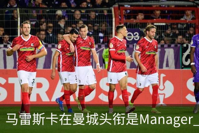 马雷斯卡在曼城头衔是Manager 曝蓝月为此支付1700万镑